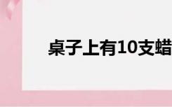 桌子上有10支蜡烛风吹灭了5支...