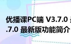 优播课PC端 V3.7.0 最新版（优播课PC端 V3.7.0 最新版功能简介）