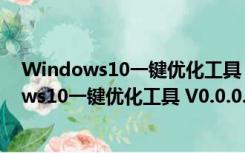 Windows10一键优化工具 V0.0.0.2 绿色免费版（Windows10一键优化工具 V0.0.0.2 绿色免费版功能简介）