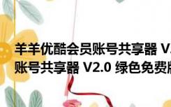 羊羊优酷会员账号共享器 V2.0 绿色免费版（羊羊优酷会员账号共享器 V2.0 绿色免费版功能简介）