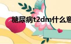 糖尿病t2dm什么意思（dm什么意思）