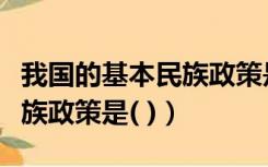 我国的基本民族政策是指什么（我国的基本民族政策是( )）