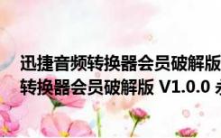 迅捷音频转换器会员破解版 V1.0.0 永久免费版（迅捷音频转换器会员破解版 V1.0.0 永久免费版功能简介）