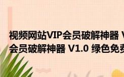 视频网站VIP会员破解神器 V1.0 绿色免费版（视频网站VIP会员破解神器 V1.0 绿色免费版功能简介）