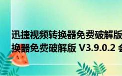 迅捷视频转换器免费破解版 V3.9.0.2 会员版（迅捷视频转换器免费破解版 V3.9.0.2 会员版功能简介）