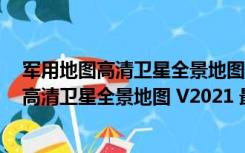 军用地图高清卫星全景地图 V2021 最新免费版（军用地图高清卫星全景地图 V2021 最新免费版功能简介）