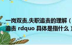 一岗双责,失职追责的理解（ldquo 党政同责 一岗双责 失职追责 rdquo 具体是指什么）