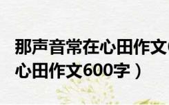 那声音常在心田作文600字开头（那声音常在心田作文600字）