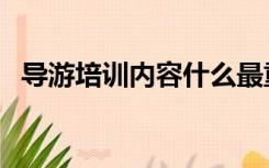 导游培训内容什么最重要（导游培训内容）