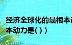 经济全球化的最根本动因是（经济全球化的根本动力是( )）