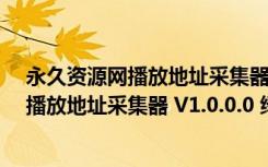 永久资源网播放地址采集器 V1.0.0.0 绿色版（永久资源网播放地址采集器 V1.0.0.0 绿色版功能简介）