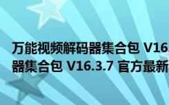 万能视频解码器集合包 V16.3.7 官方最新版（万能视频解码器集合包 V16.3.7 官方最新版功能简介）