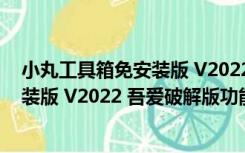 小丸工具箱免安装版 V2022 吾爱破解版（小丸工具箱免安装版 V2022 吾爱破解版功能简介）