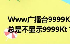 Www广播台9999Kt正常方法为什么com中总是不显示9999Kt？