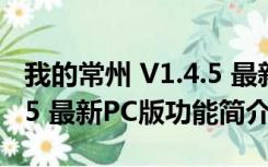 我的常州 V1.4.5 最新PC版（我的常州 V1.4.5 最新PC版功能简介）