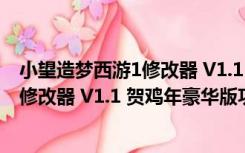 小望造梦西游1修改器 V1.1 贺鸡年豪华版（小望造梦西游1修改器 V1.1 贺鸡年豪华版功能简介）