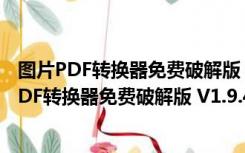 图片PDF转换器免费破解版 V1.9.4.1 免费注册码版（图片PDF转换器免费破解版 V1.9.4.1 免费注册码版功能简介）