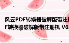 风云PDF转换器破解版带注册机 V6.0 最新免费版（风云PDF转换器破解版带注册机 V6.0 最新免费版功能简介）