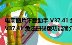 电商图片下载助手 V37.41 免注册码版（电商图片下载助手 V37.41 免注册码版功能简介）