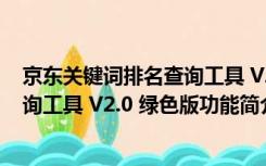 京东关键词排名查询工具 V2.0 绿色版（京东关键词排名查询工具 V2.0 绿色版功能简介）