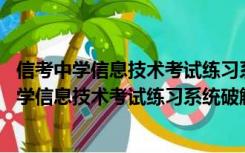 信考中学信息技术考试练习系统破解版 最新免费版（信考中学信息技术考试练习系统破解版 最新免费版功能简介）