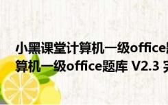 小黑课堂计算机一级office题库 V2.3 完整版（小黑课堂计算机一级office题库 V2.3 完整版功能简介）