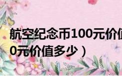 航空纪念币100元价值多少克（航空纪念币100元价值多少）