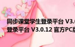 同步课堂学生登录平台 V3.0.12 官方PC版（同步课堂学生登录平台 V3.0.12 官方PC版功能简介）