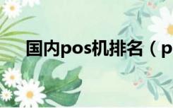 国内pos机排名（pos机支付公司排名）