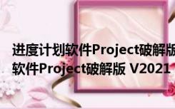 进度计划软件Project破解版 V2021 中文免费版（进度计划软件Project破解版 V2021 中文免费版功能简介）