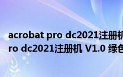 acrobat pro dc2021注册机 V1.0 绿色免费版（acrobat pro dc2021注册机 V1.0 绿色免费版功能简介）