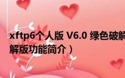 xftp6个人版 V6.0 绿色破解版（xftp6个人版 V6.0 绿色破解版功能简介）