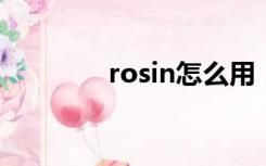 rosin怎么用（rosi懂的入）