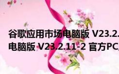 谷歌应用市场电脑版 V23.2.11-2 官方PC版（谷歌应用市场电脑版 V23.2.11-2 官方PC版功能简介）