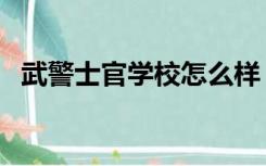 武警士官学校怎么样（武警士官学校待遇）