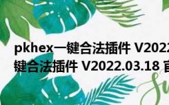 pkhex一键合法插件 V2022.03.18 官方最新版（pkhex一键合法插件 V2022.03.18 官方最新版功能简介）