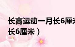 长高运动一月长6厘米是多少（长高运动一月长6厘米）