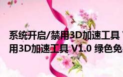 系统开启/禁用3D加速工具 V1.0 绿色免费版（系统开启/禁用3D加速工具 V1.0 绿色免费版功能简介）