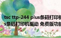 tsc ttp-244 plus条码打印机驱动 免费版（tsc ttp-244 plus条码打印机驱动 免费版功能简介）