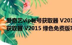 爱奇艺vip帐号获取器 V2015 绿色免费版（爱奇艺vip帐号获取器 V2015 绿色免费版功能简介）