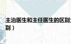 主治医生和主任医生的区别大吗（主治医生和主任医生的区别）