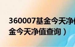 360007基金今天净值查询最新（360007基金今天净值查询）