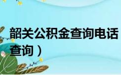 韶关公积金查询电话（韶关市住房公积金个人查询）