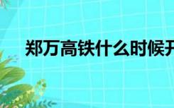 郑万高铁什么时候开通,有没有准确信息