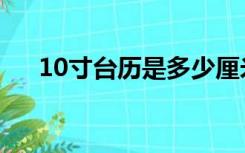 10寸台历是多少厘米（10寸台历规格）