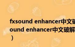 fxsound enhancer中文破解版 V13.028 汉化特别版（fxsound enhancer中文破解版 V13.028 汉化特别版功能简介）