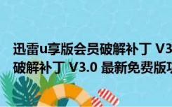 迅雷u享版会员破解补丁 V3.0 最新免费版（迅雷u享版会员破解补丁 V3.0 最新免费版功能简介）