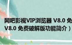 网吧影视VIP浏览器 V8.0 免费破解版（网吧影视VIP浏览器 V8.0 免费破解版功能简介）