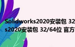 Solidworks2020安装包 32/64位 官方中文版（Solidworks2020安装包 32/64位 官方中文版功能简介）