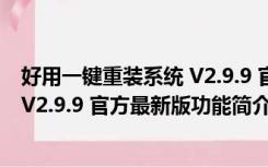 好用一键重装系统 V2.9.9 官方最新版（好用一键重装系统 V2.9.9 官方最新版功能简介）